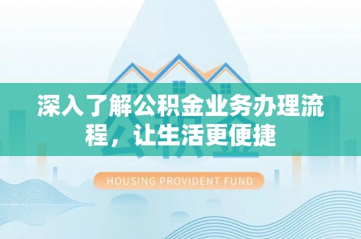 宏伟深入了解公积金业务办理流程，让生活更便捷