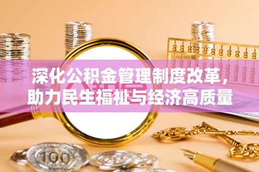 宏伟深化公积金管理制度改革，助力民生福祉与经济高质量发展