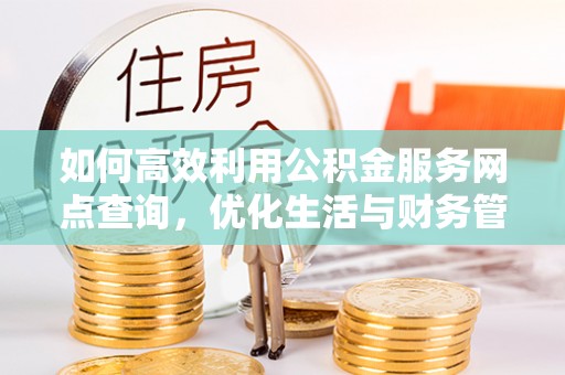宏伟如何高效利用公积金服务网点查询，优化生活与财务管理