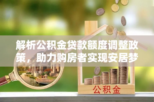 宏伟解析公积金贷款额度调整政策，助力购房者实现安居梦想