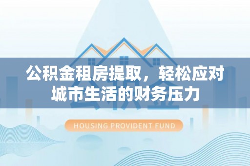 宏伟公积金租房提取，轻松应对城市生活的财务压力