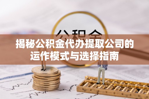 宏伟揭秘公积金代办提取公司的运作模式与选择指南