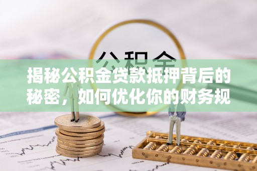 宏伟揭秘公积金贷款抵押背后的秘密，如何优化你的财务规划