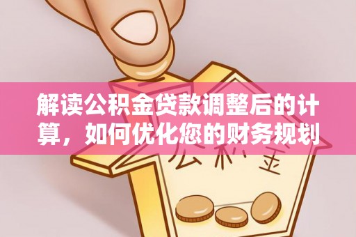 宏伟解读公积金贷款调整后的计算，如何优化您的财务规划