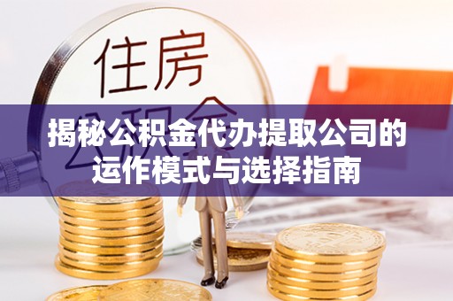 宏伟揭秘公积金代办提取公司的运作模式与选择指南