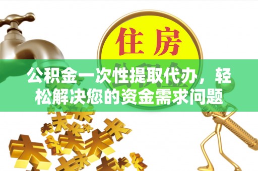 宏伟公积金一次性提取代办，轻松解决您的资金需求问题