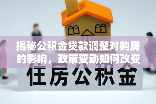 宏伟揭秘公积金贷款调整对购房的影响，政策变动如何改变你的买房计划