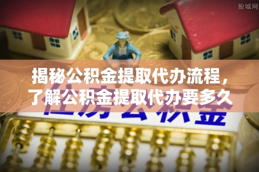 宏伟揭秘公积金提取代办流程，了解公积金提取代办要多久的关键因素