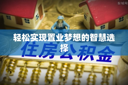 宏伟轻松实现置业梦想的智慧选择