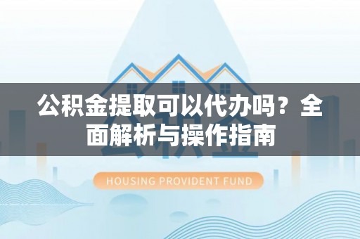 宏伟公积金提取可以代办吗？全面解析与操作指南