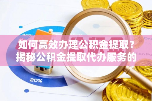 宏伟如何高效办理公积金提取？揭秘公积金提取代办服务的优势与注意事项