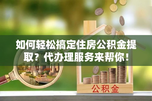 宏伟如何轻松搞定住房公积金提取？代办理服务来帮你！