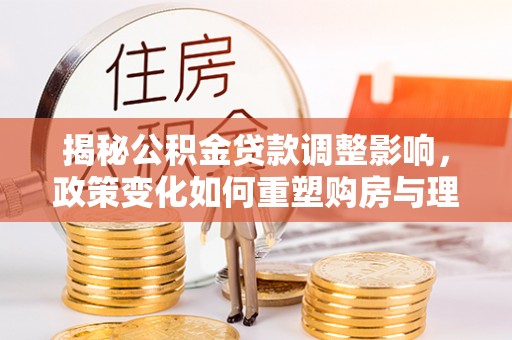 宏伟揭秘公积金贷款调整影响，政策变化如何重塑购房与理财规划