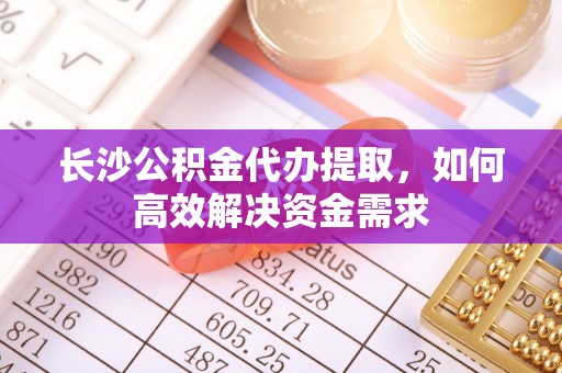 宏伟长沙公积金代办提取，如何高效解决资金需求