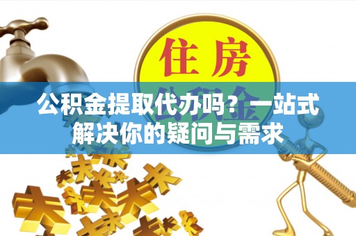 宏伟公积金提取代办吗？一站式解决你的疑问与需求