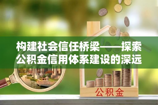 宏伟构建社会信任桥梁——探索公积金信用体系建设的深远意义