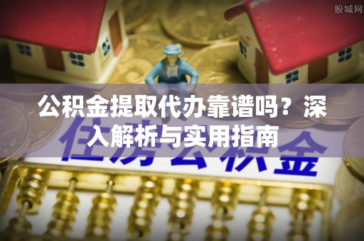 宏伟公积金提取代办靠谱吗？深入解析与实用指南