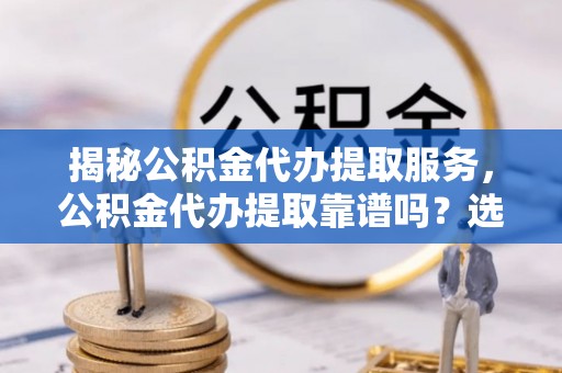 宏伟揭秘公积金代办提取服务，公积金代办提取靠谱吗？选择前你需要知道这些！