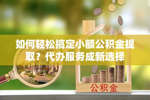 宏伟如何轻松搞定小额公积金提取？代办服务成新选择