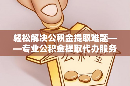 宏伟轻松解决公积金提取难题——专业公积金提取代办服务详解