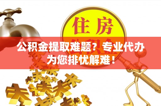 宏伟公积金提取难题？专业代办为您排忧解难！