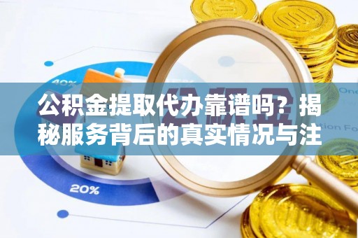 宏伟公积金提取代办靠谱吗？揭秘服务背后的真实情况与注意事项