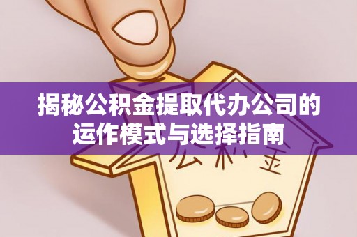 宏伟揭秘公积金提取代办公司的运作模式与选择指南