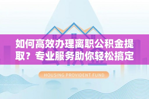 宏伟如何高效办理离职公积金提取？专业服务助你轻松搞定