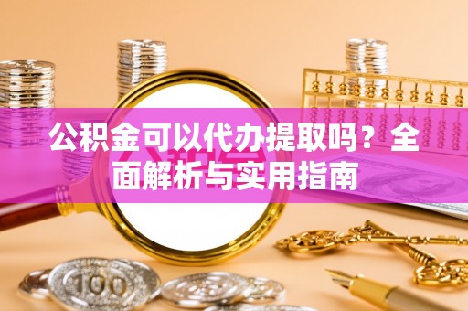 宏伟公积金可以代办提取吗？全面解析与实用指南