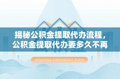 宏伟揭秘公积金提取代办流程，公积金提取代办要多久不再是谜题