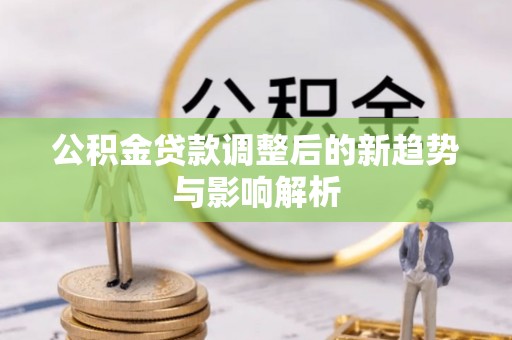 宏伟公积金贷款调整后的新趋势与影响解析