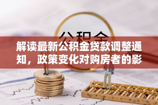 宏伟解读最新公积金贷款调整通知，政策变化对购房者的影响与应对策略