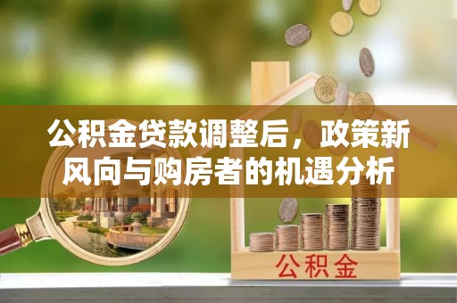 宏伟公积金贷款调整后，政策新风向与购房者的机遇分析