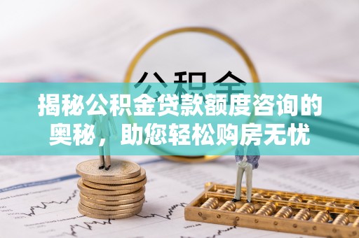 宏伟揭秘公积金贷款额度咨询的奥秘，助您轻松购房无忧