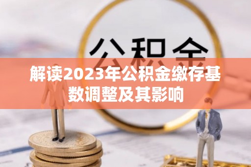 宏伟解读2023年公积金缴存基数调整及其影响