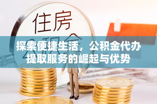 宏伟探索便捷生活，公积金代办提取服务的崛起与优势