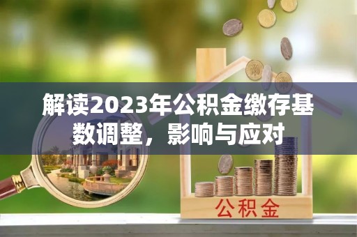 宏伟解读2023年公积金缴存基数调整，影响与应对