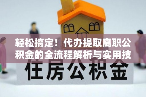 宏伟轻松搞定！代办提取离职公积金的全流程解析与实用技巧