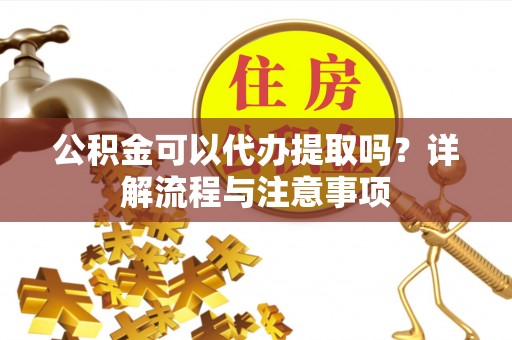 宏伟公积金可以代办提取吗？详解流程与注意事项