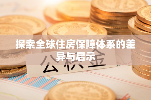 宏伟探索全球住房保障体系的差异与启示
