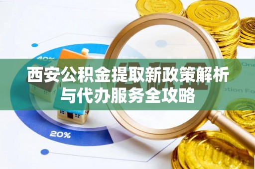 宏伟西安公积金提取新政策解析与代办服务全攻略