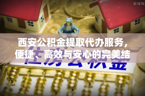 宏伟西安公积金提取代办服务，便捷、高效与安心的完美结合
