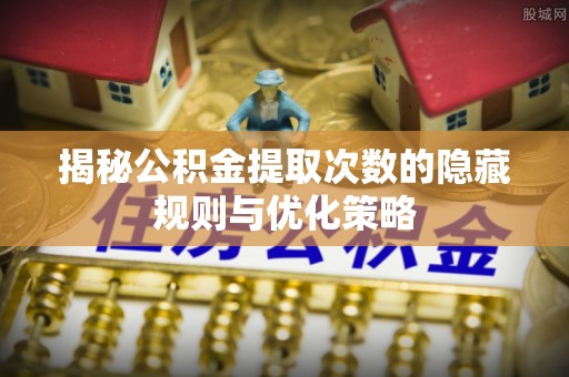 宏伟揭秘公积金提取次数的隐藏规则与优化策略