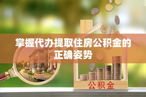宏伟掌握代办提取住房公积金的正确姿势