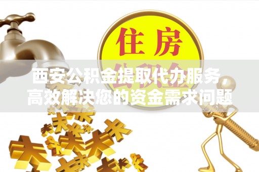 宏伟西安公积金提取代办服务，高效解决您的资金需求问题