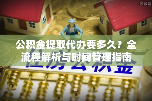 宏伟公积金提取代办要多久？全流程解析与时间管理指南