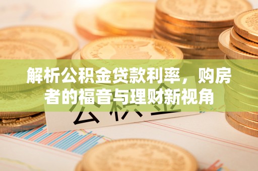 宏伟解析公积金贷款利率，购房者的福音与理财新视角