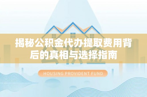 宏伟揭秘公积金代办提取费用背后的真相与选择指南