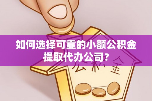 宏伟如何选择可靠的小额公积金提取代办公司？