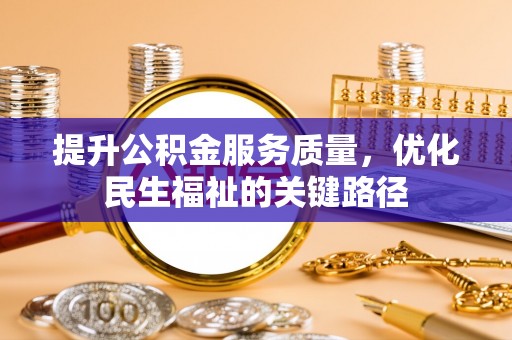 宏伟提升公积金服务质量，优化民生福祉的关键路径
